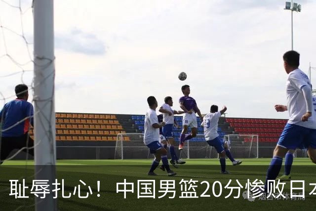 耻辱扎心！中国男篮20分惨败日本二队！终究还是走了国足的老路